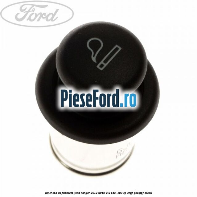 Bricheta cu filament Ford Ranger 2012-2015 2.2 TDCi 120 cp ENPF, GBVAJPF diesel