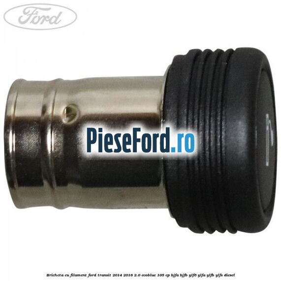 Bricheta cu filament Ford Transit 2014-2018 2.0 EcoBlue 105 cp BJFA, BJFB, YLF6, YLFA, YLFB, YLFS diesel