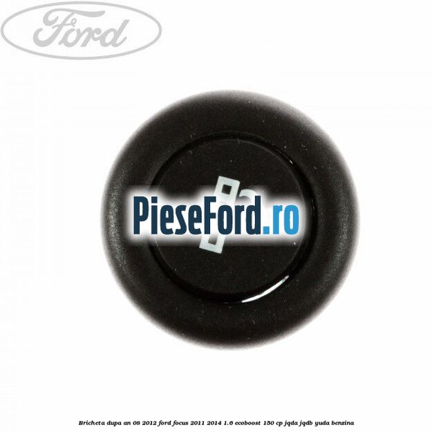 Bricheta dupa an 08/2012 Ford Focus 2011-2014 1.6 EcoBoost 150 cp Bricheta dupa an 08/2012 Ford Focus 2011-2014 1.6 EcoBoost 150 cp JQDA, JQDB, YUDA benzina