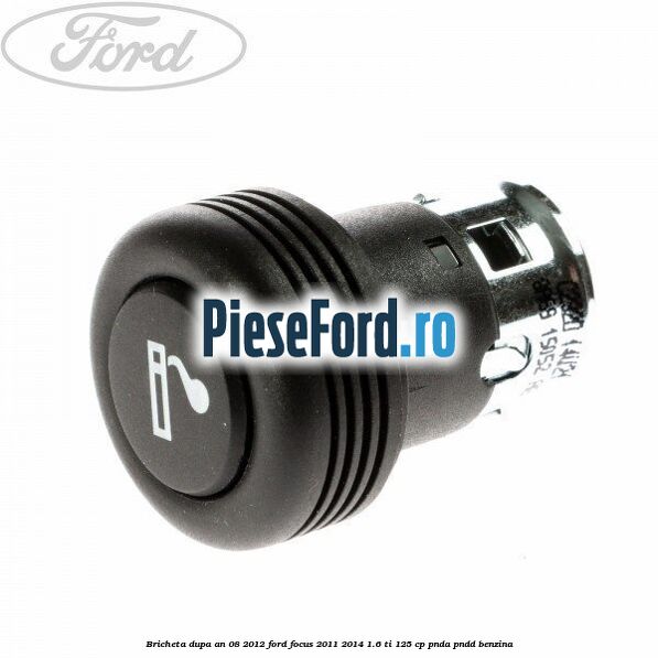 Bricheta dupa an 08/2012 Ford Focus 2011-2014 1.6 Ti 125 cp PNDA, PNDD benzina