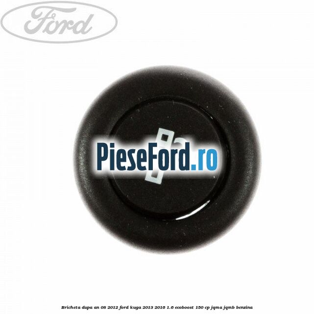 Bricheta dupa an 08/2012 Ford Kuga 2013-2016 1.6 EcoBoost 150 cp Bricheta dupa an 08/2012 Ford Kuga 2013-2016 1.6 EcoBoost 150 cp JQMA, JQMB benzina