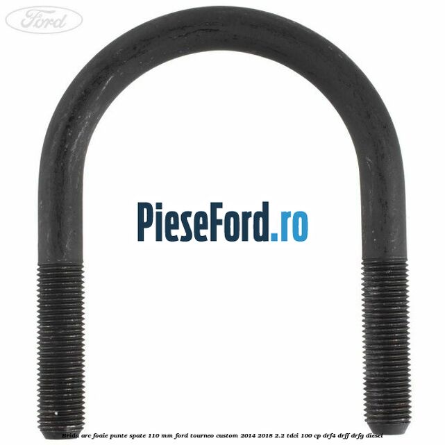 Brida arc foaie punte spate 110 mm Ford Tourneo Custom 2014-2018 2.2 TDCi 100 cp DRF4, DRFF, DRFG diesel