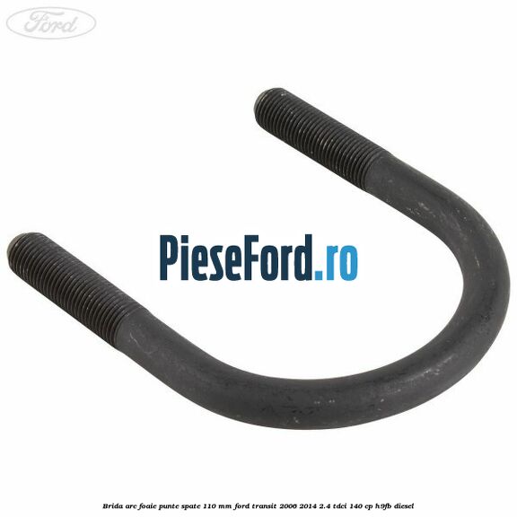 Brida arc foaie punte spate 110 mm Ford Transit 2006-2014 2.4 TDCi 140 cp Brida arc foaie punte spate 110 mm Ford Transit 2006-2014 2.4 TDCi 140 cp H9FB diesel