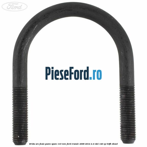 Brida arc foaie punte spate 110 mm Ford Transit 2006-2014 2.4 TDCi 140 cp Brida arc foaie punte spate 110 mm Ford Transit 2006-2014 2.4 TDCi 140 cp H9FB diesel