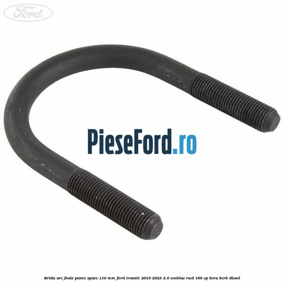 Brida arc foaie punte spate 110 mm Ford Transit 2019-2023 2.0 EcoBlue RWD 185 cp Brida arc foaie punte spate 110 mm Ford Transit 2019-2023 2.0 EcoBlue RWD 185 cp BCRA, BCRB diesel