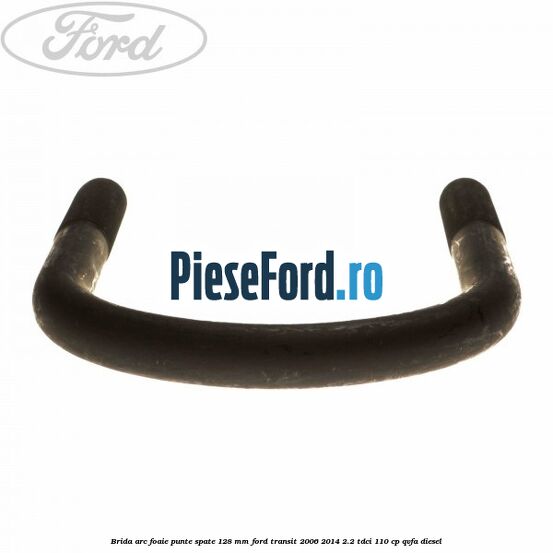 Brida arc foaie punte spate 128 mm Ford Transit 2006-2014 2.2 TDCi 110 cp QVFA diesel