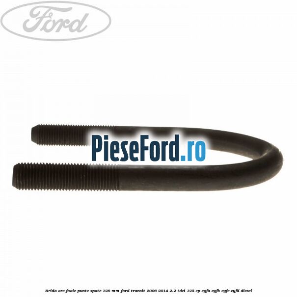 Brida arc foaie punte spate 128 mm Ford Transit 2006-2014 2.2 TDCi 125 cp Brida arc foaie punte spate 128 mm Ford Transit 2006-2014 2.2 TDCi 125 cp CYFA, CYFB, CYFC, CYFD diesel