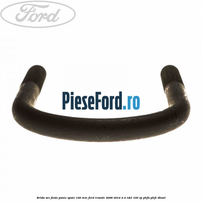 Brida arc foaie punte spate 128 mm Ford Transit 2006-2014 2.4 TDCi 100 cp Brida arc foaie punte spate 128 mm Ford Transit 2006-2014 2.4 TDCi 100 cp PHFA, PHFC diesel