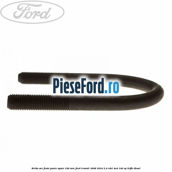 Brida arc foaie punte spate 128 mm Ford Transit 2006-2014 2.4 TDCi 4x4 140 cp Brida arc foaie punte spate 128 mm Ford Transit 2006-2014 2.4 TDCi 4x4 140 cp H9FB diesel
