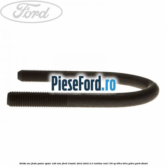 Brida arc foaie punte spate 128 mm Ford Transit 2014-2018 2.0 EcoBlue RWD 170 cp BLHA, BLRA, YNHA, YNR6 diesel