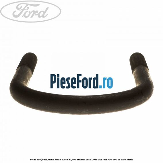 Brida arc foaie punte spate 128 mm Ford Transit 2014-2018 2.2 TDCi RWD 100 cp DRR5 diesel