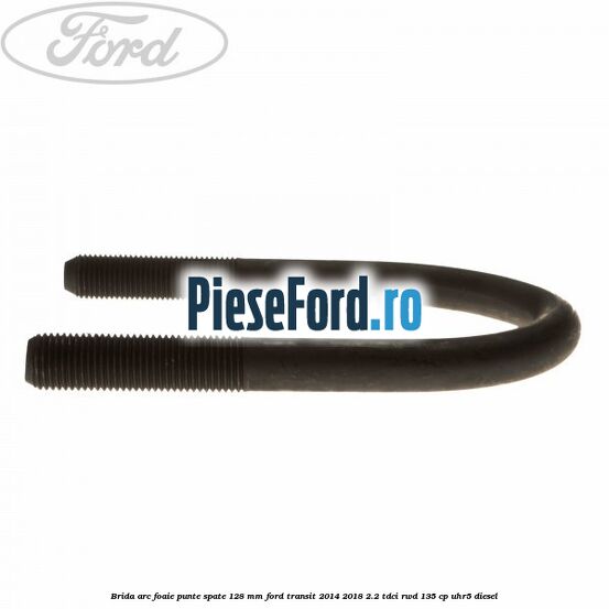 Brida arc foaie punte spate 128 mm Ford Transit 2014-2018 2.2 TDCi RWD 135 cp UHR5 diesel