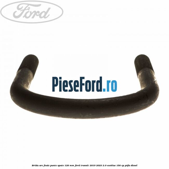Brida arc foaie punte spate 128 mm Ford Transit 2019-2023 2.0 EcoBlue 150 cp P0FA diesel