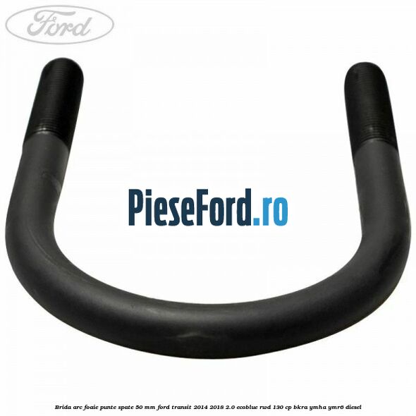 Brida arc foaie punte spate 50 mm Ford Transit 2014-2018 2.0 EcoBlue RWD 130 cp Brida arc foaie punte spate 50 mm Ford Transit 2014-2018 2.0 EcoBlue RWD 130 cp BKRA, YMHA, YMR6 diesel