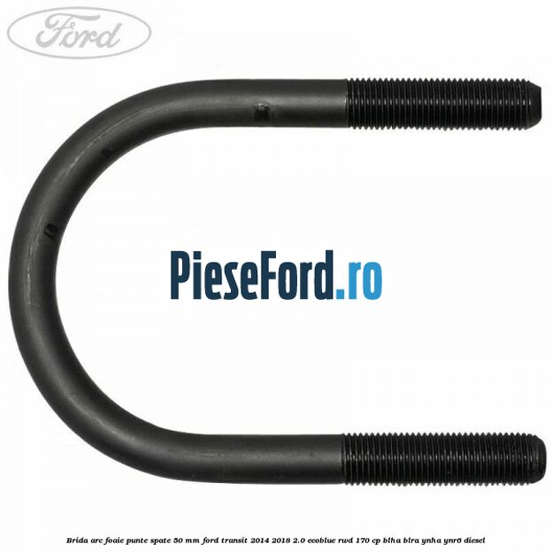 Brida arc foaie punte spate 50 mm Ford Transit 2014-2018 2.0 EcoBlue RWD 170 cp BLHA, BLRA, YNHA, YNR6 diesel