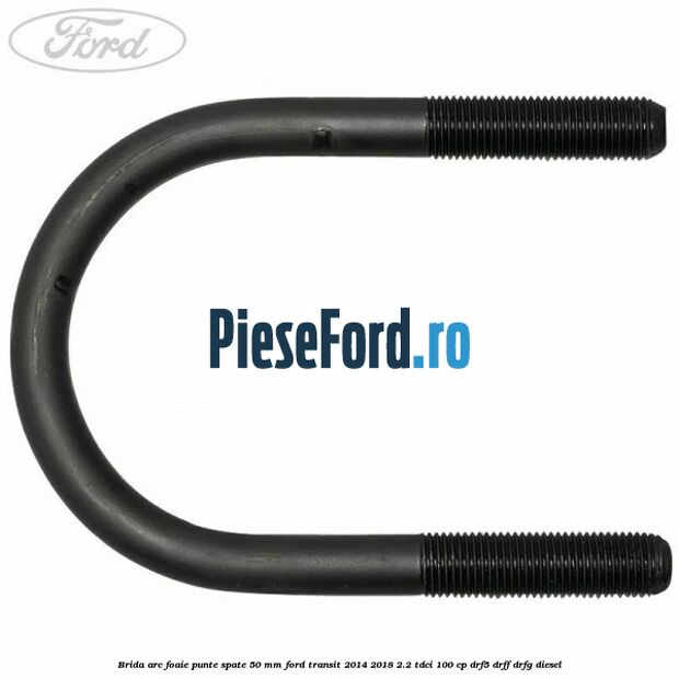 Brida arc foaie punte spate 50 mm Ford Transit 2014-2018 2.2 TDCi 100 cp DRF5, DRFF, DRFG diesel