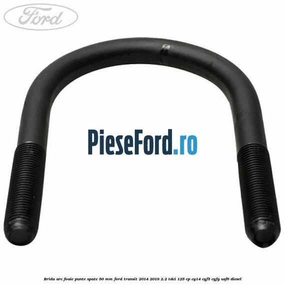 Brida arc foaie punte spate 50 mm Ford Transit 2014-2018 2.2 TDCi 125 cp CY14, CYF5, CYFG, USF6 diesel