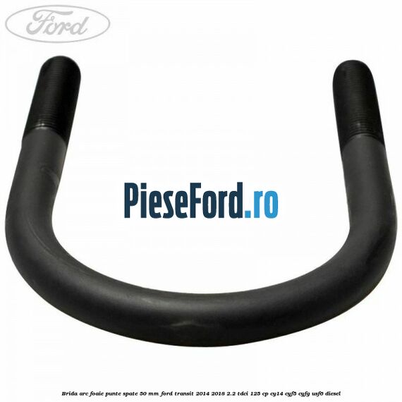 Brida arc foaie punte spate 50 mm Ford Transit 2014-2018 2.2 TDCi 125 cp CY14, CYF5, CYFG, USF6 diesel