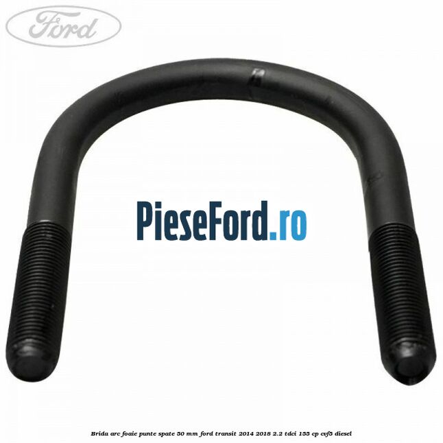 Brida arc foaie punte spate 50 mm Ford Transit 2014-2018 2.2 TDCi 155 cp CVF5 diesel