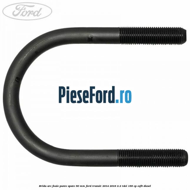 Brida arc foaie punte spate 50 mm Ford Transit 2014-2018 2.2 TDCi 155 cp CVF5 diesel