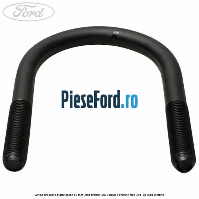 Brida arc foaie punte spate 50 mm Ford Transit 2019-2023 E-TRANSIT RWD 184  cp C0RA electric