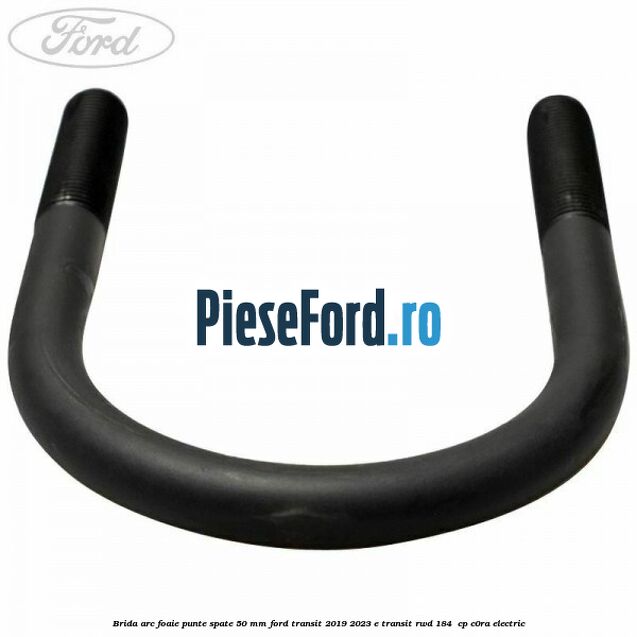 Brida arc foaie punte spate 50 mm Ford Transit 2019-2023 E-TRANSIT RWD 184  cp C0RA electric