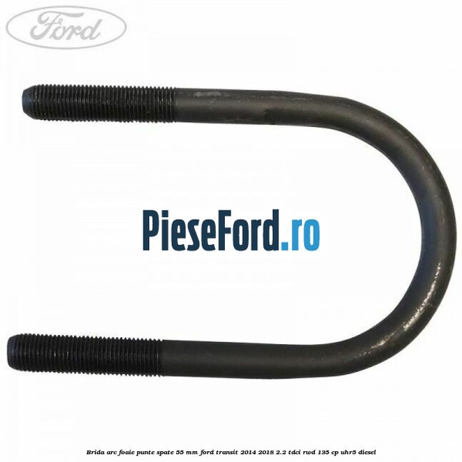 Brida arc foaie punte spate 55 mm Ford Transit 2014-2018 2.2 TDCi RWD 135 cp UHR5 diesel