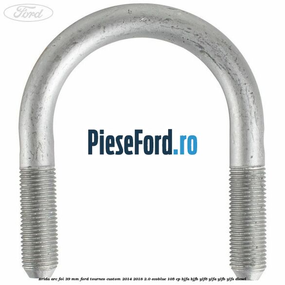 Brida arc foi 39 mm Ford Tourneo Custom 2014-2018 2.0 EcoBlue 105 cp BJFA, BJFB, YLF6, YLFA, YLFB, YLFS diesel