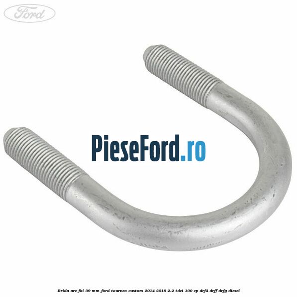 Brida arc foi 39 mm Ford Tourneo Custom 2014-2018 2.2 TDCi 100 cp DRF4, DRFF, DRFG diesel