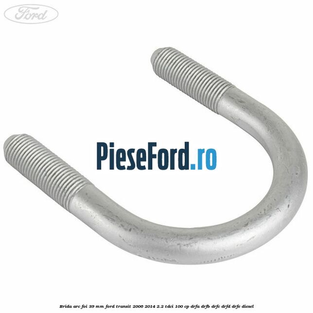 Brida arc foi 39 mm Ford Transit 2006-2014 2.2 TDCi 100 cp Brida arc foi 39 mm Ford Transit 2006-2014 2.2 TDCi 100 cp DRFA, DRFB, DRFC, DRFD, DRFE diesel