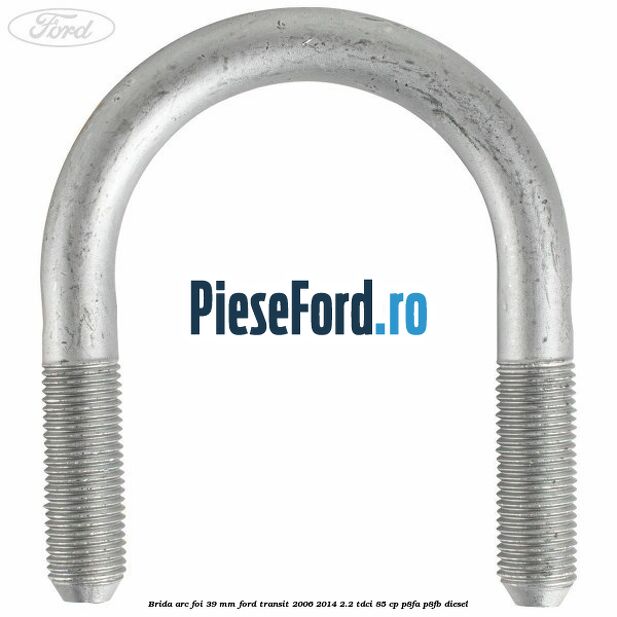 Brida arc foi 39 mm Ford Transit 2006-2014 2.2 TDCi 85 cp P8FA, P8FB diesel