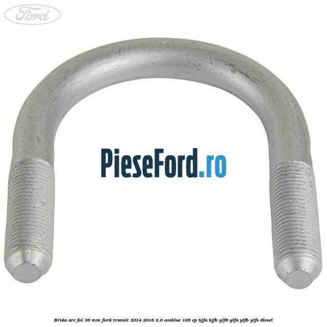 Brida arc foi 39 mm Ford Transit 2014-2018 2.0 EcoBlue 105 cp Brida arc foi 39 mm Ford Transit 2014-2018 2.0 EcoBlue 105 cp BJFA, BJFB, YLF6, YLFA, YLFB, YLFS diesel