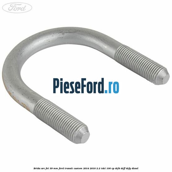 Brida arc foi 39 mm Ford Transit Custom 2014-2018 2.2 TDCi 100 cp DRF4, DRFF, DRFG diesel