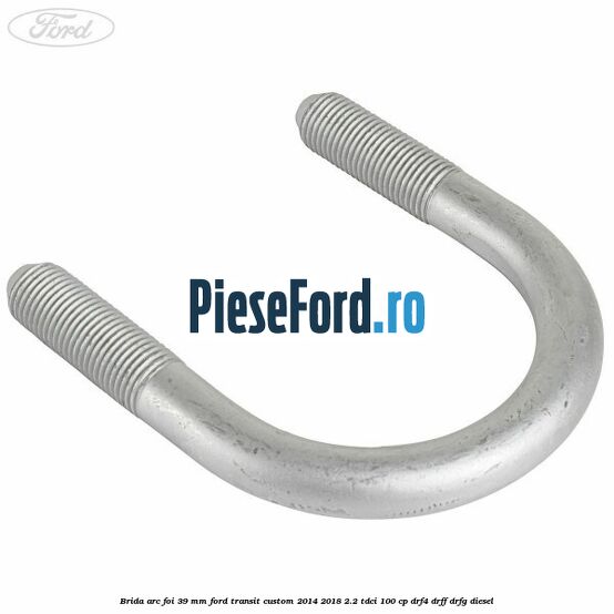 Brida arc foi 39 mm Ford Transit Custom 2014-2018 2.2 TDCi 100 cp DRF4, DRFF, DRFG diesel