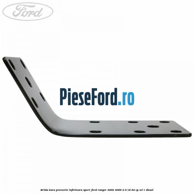 Brida bara protectie inferioara sport Ford Ranger 2002-2006 2.5 TD 84 cp WL-T diesel