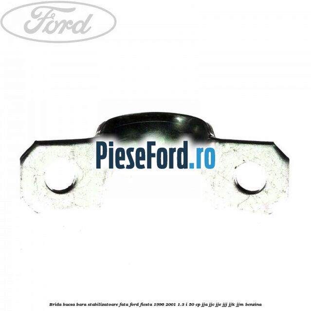 Brida bucsa bara stabilizatoare fata Ford Fiesta 1996-2001 1.3 i 50 cp Brida bucsa bara stabilizatoare fata Ford Fiesta 1996-2001 1.3 i 50 cp JJA, JJC, JJE, JJJ, JJK, JJM benzina