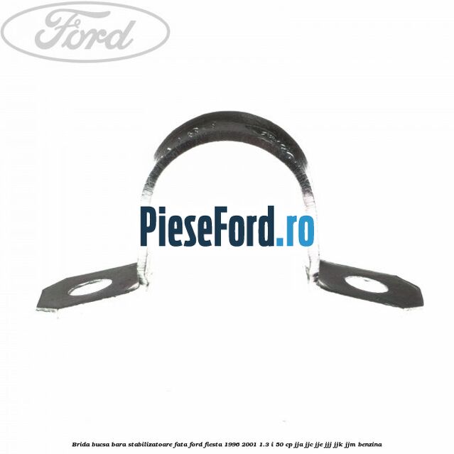 Brida bucsa bara stabilizatoare fata Ford Fiesta 1996-2001 1.3 i 50 cp Brida bucsa bara stabilizatoare fata Ford Fiesta 1996-2001 1.3 i 50 cp JJA, JJC, JJE, JJJ, JJK, JJM benzina