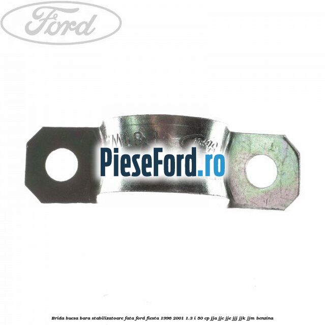 Brida bucsa bara stabilizatoare fata Ford Fiesta 1996-2001 1.3 i 50 cp Brida bucsa bara stabilizatoare fata Ford Fiesta 1996-2001 1.3 i 50 cp JJA, JJC, JJE, JJJ, JJK, JJM benzina