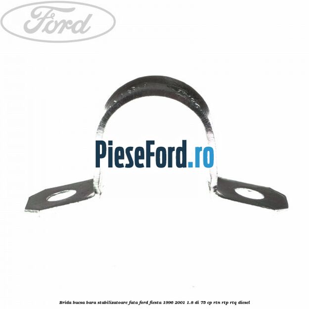Brida bucsa bara stabilizatoare fata Ford Fiesta 1996-2001 1.8 DI 75 cp Brida bucsa bara stabilizatoare fata Ford Fiesta 1996-2001 1.8 DI 75 cp RTN, RTP, RTQ diesel