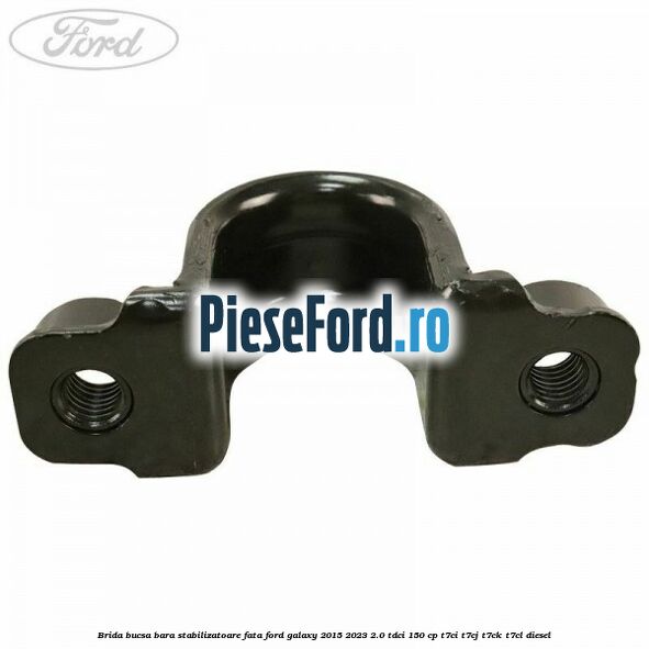 Brida bucsa bara stabilizatoare fata Ford Galaxy 2015-2023 2.0 TDCi 150 cp Brida bucsa bara stabilizatoare fata Ford Galaxy 2015-2023 2.0 TDCi 150 cp T7CI, T7CJ, T7CK, T7CL diesel