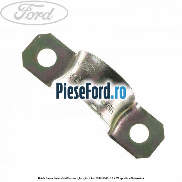 Brida bucsa bara stabilizatoare fata Ford Ka 1996-2008 1.3 i 70 cp Brida bucsa bara stabilizatoare fata Ford Ka 1996-2008 1.3 i 70 cp A9A, A9B benzina