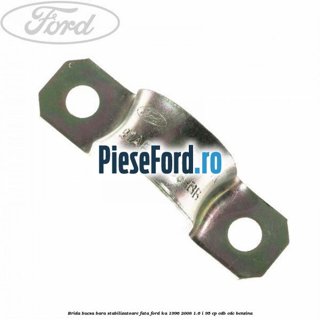 Brida bucsa bara stabilizatoare fata Ford Ka 1996-2008 1.6 i 95 cp Brida bucsa bara stabilizatoare fata Ford Ka 1996-2008 1.6 i 95 cp CDB, CDC benzina