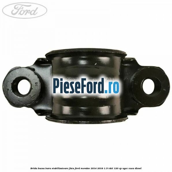 Brida bucsa bara stabilizatoare fata Ford Mondeo 2014-2018 1.5 TDCi 120 cp UGCC, XUCA diesel
