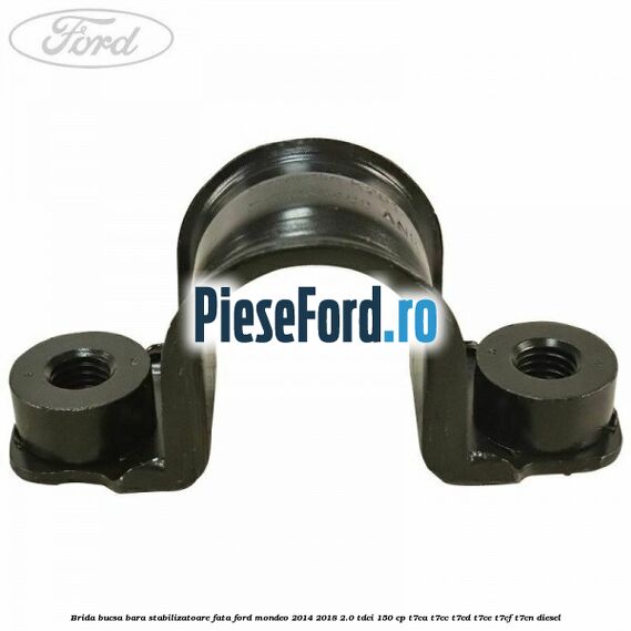 Brida bucsa bara stabilizatoare fata Ford Mondeo 2014-2018 2.0 TDCi 150 cp Brida bucsa bara stabilizatoare fata Ford Mondeo 2014-2018 2.0 TDCi 150 cp T7CA, T7CC, T7CD, T7CE, T7CF, T7CN diesel