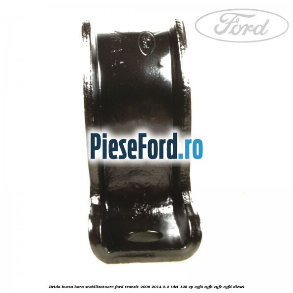 Brida bucsa bara stabilizatoare Ford Transit 2006-2014 2.2 TDCi 125 cp CYFA, CYFB, CYFC, CYFD diesel