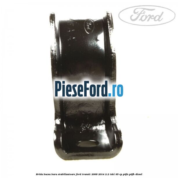 Brida bucsa bara stabilizatoare Ford Transit 2006-2014 2.2 TDCi 85 cp P8FA, P8FB diesel