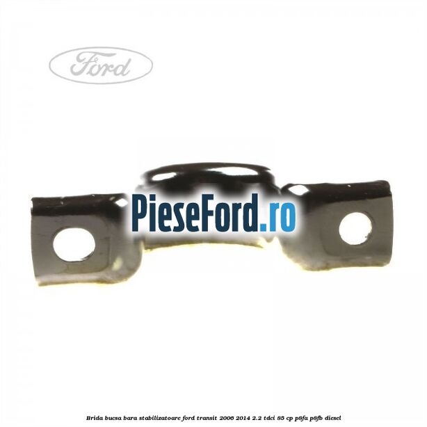 Brida bucsa bara stabilizatoare Ford Transit 2006-2014 2.2 TDCi 85 cp P8FA, P8FB diesel