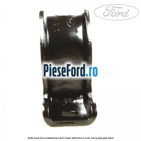 Brida bucsa bara stabilizatoare Ford Transit 2006-2014 2.4 TDCi 100 cp Brida bucsa bara stabilizatoare Ford Transit 2006-2014 2.4 TDCi 100 cp PHFA, PHFC diesel