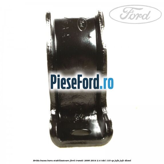 Brida bucsa bara stabilizatoare Ford Transit 2006-2014 2.4 TDCi 115 cp JXFA, JXFC diesel