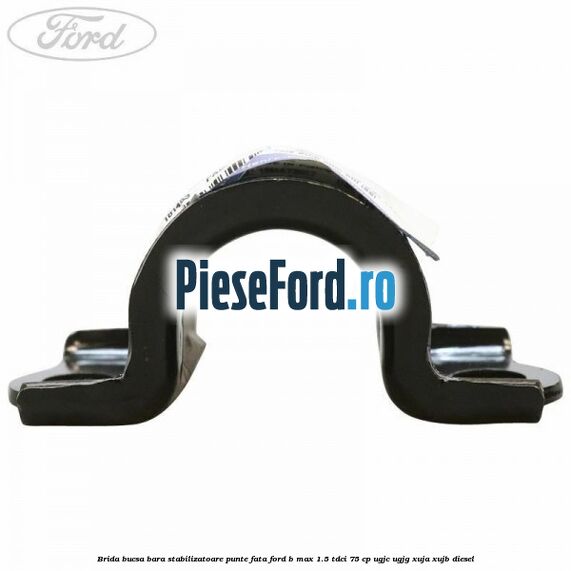 Brida bucsa bara stabilizatoare punte fata Ford B-Max 1.5 TDCi 75 cp UGJC, UGJG, XUJA, XUJB diesel
